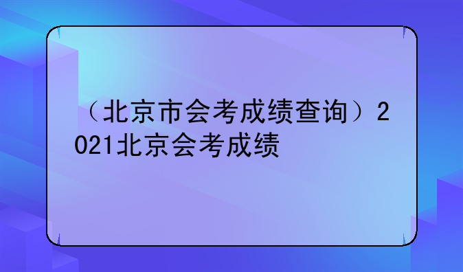 （北京市会考成绩查询）2021北京会考成绩