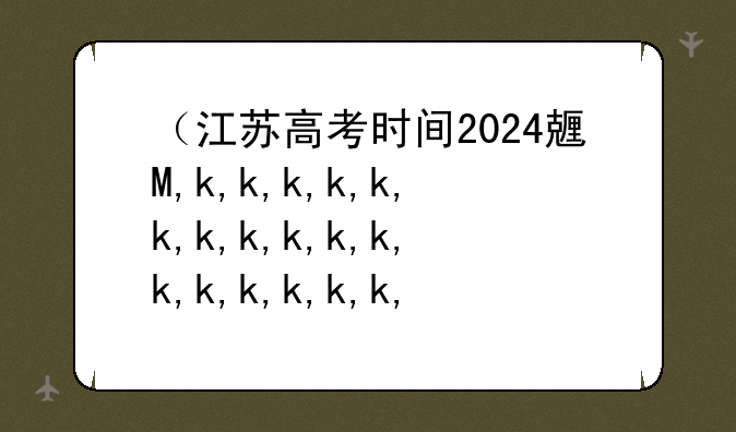 （江苏高考时间2024具体时间）2022江苏高考日期