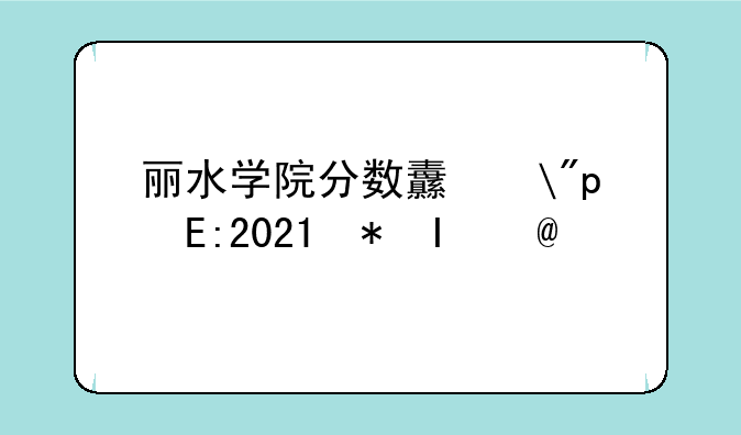 丽水学院分数线——丽水学院分数线2021浙江