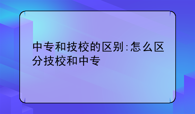 中专和技校的区别:怎么区分技校和中专