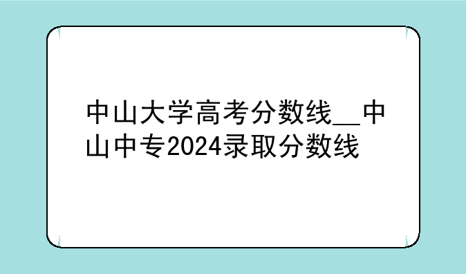 中山大学高考分数线__中山中专2024录取分数线
