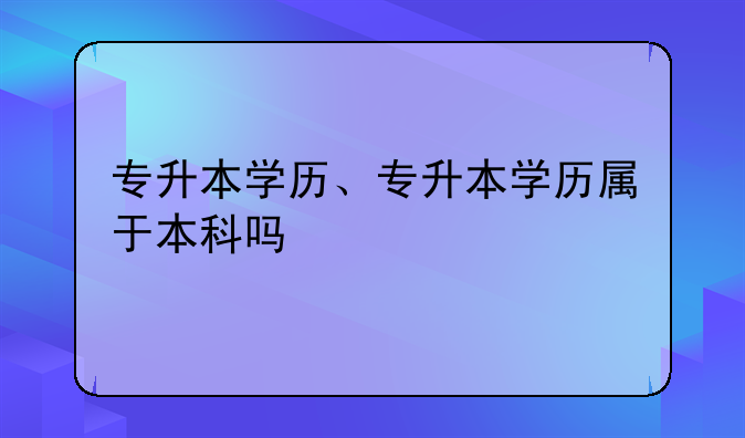 专升本学历、专升本学历属于本科吗