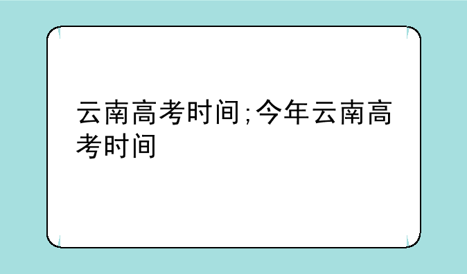 云南高考时间;今年云南高考时间