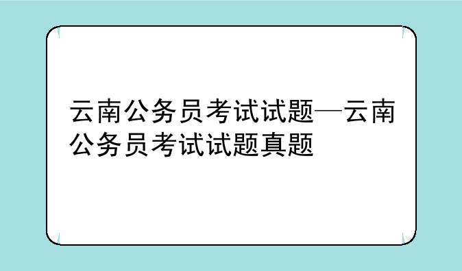 云南公务员考试试题—云南公务员考试试题真题