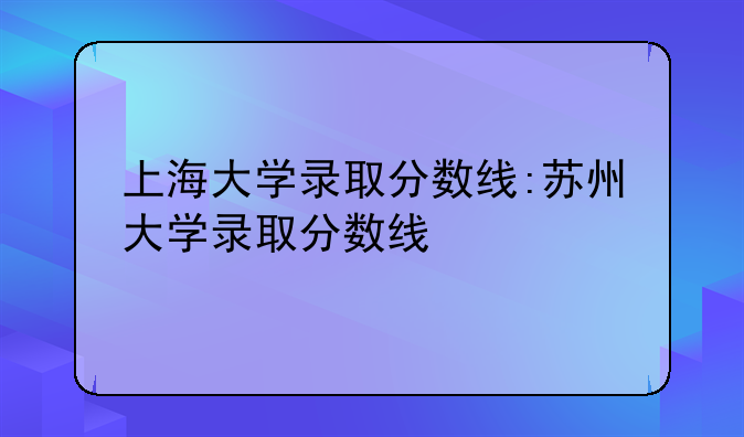 上海大学录取分数线:苏州大学录取分数线