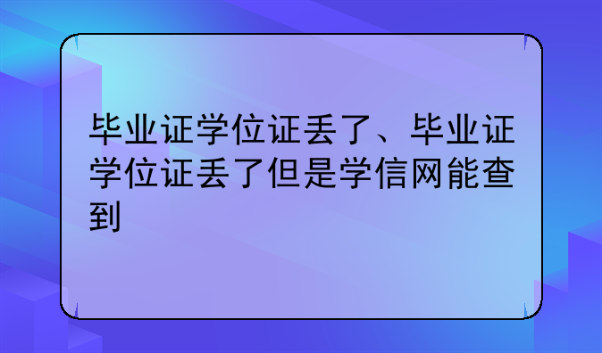 毕业证学位证丢了、毕业证学位证丢了但是学信网能查到