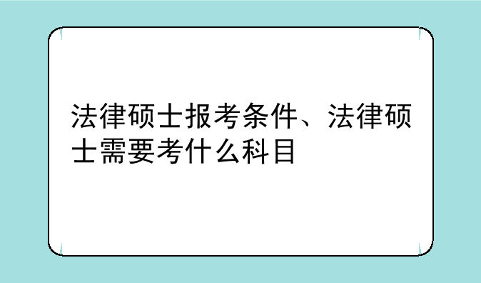 法律硕士报考条件、法律硕士需要考什么科目