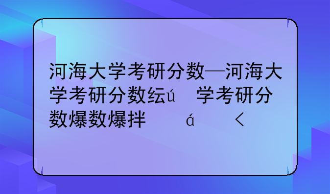 河海大学考研分数—河海大学考研分数线什么时候出