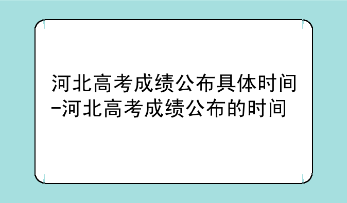 河北高考成绩公布具体时间-河北高考成绩公布的时间