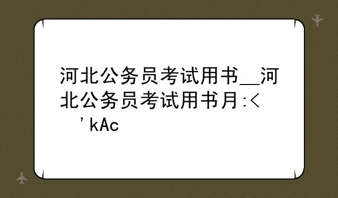 河北公务员考试用书__河北公务员考试用书有哪些
