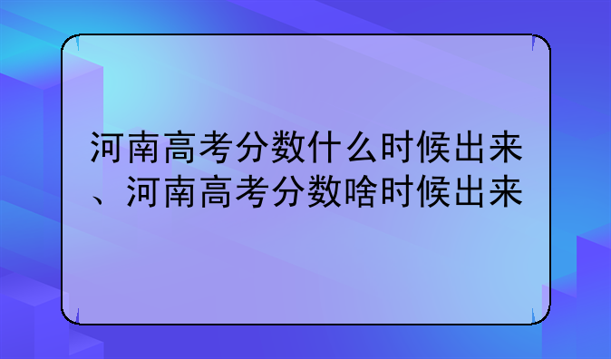 河南高考分数什么时候出来、河南高考分数啥时候出来