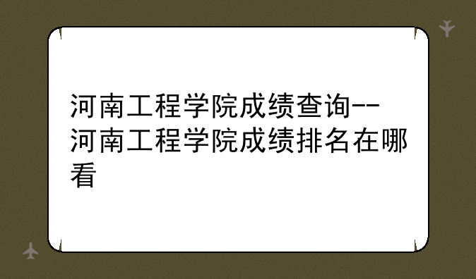 河南工程学院成绩查询--河南工程学院成绩排名在哪看