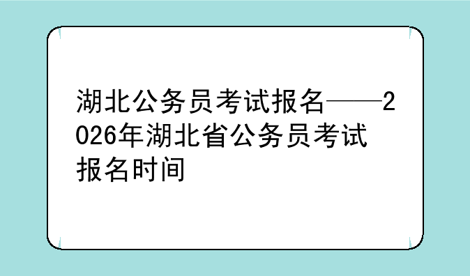 湖北公务员考试报名——2026年湖北省公务员考试报名时间