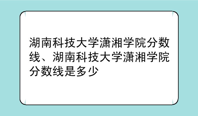 湖南科技大学潇湘学院分数线、湖南科技大学潇湘学院分数线是多少