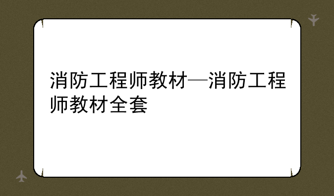 消防工程师教材—消防工程师教材全套
