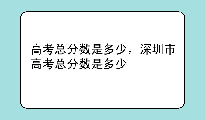 高考总分数是多少，深圳市高考总分数是多少