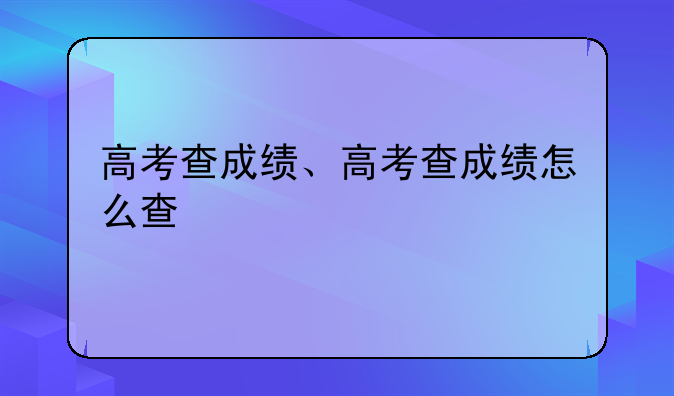 高考查成绩、高考查成绩怎么查