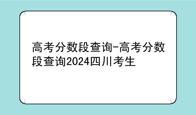 高考分数段查询-高考分数段查询2024四川考生