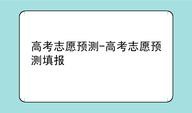 高考志愿预测-高考志愿预测填报