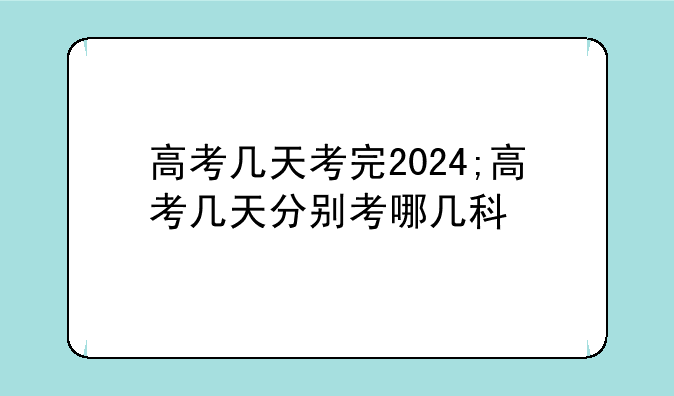 高考几天考完2024;高考几天分别考哪几科