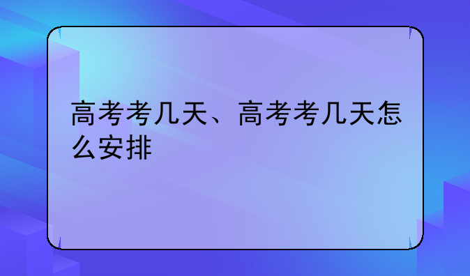 高考考几天、高考考几天怎么安排