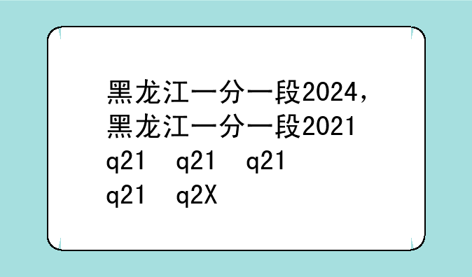 黑龙江一分一段2024，黑龙江一分一段2023表