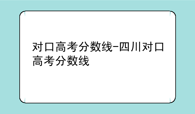 对口高考分数线-四川对口高考分数线