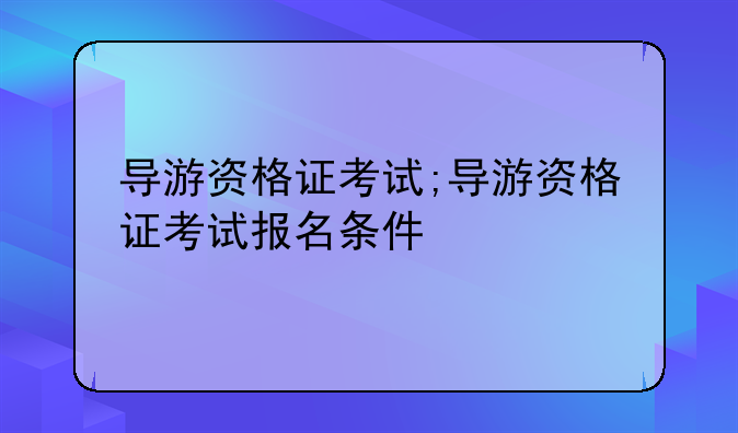 导游资格证考试;导游资格证考试报名条件