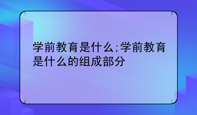 学前教育是什么;学前教育是什么的组成部分
