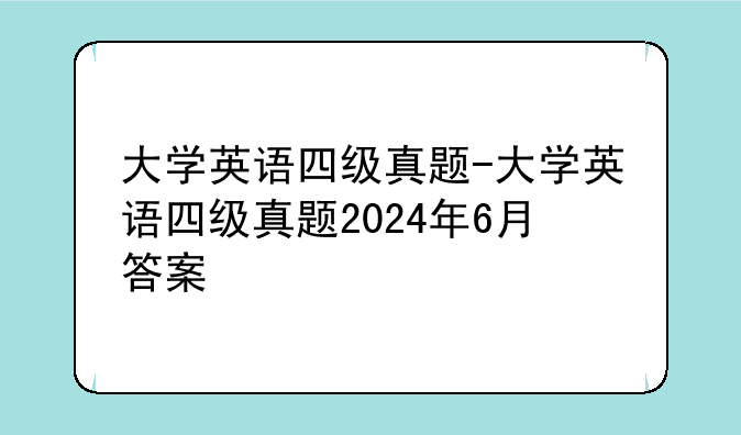 大学英语四级真题-大学英语四级真题2024年6月答案