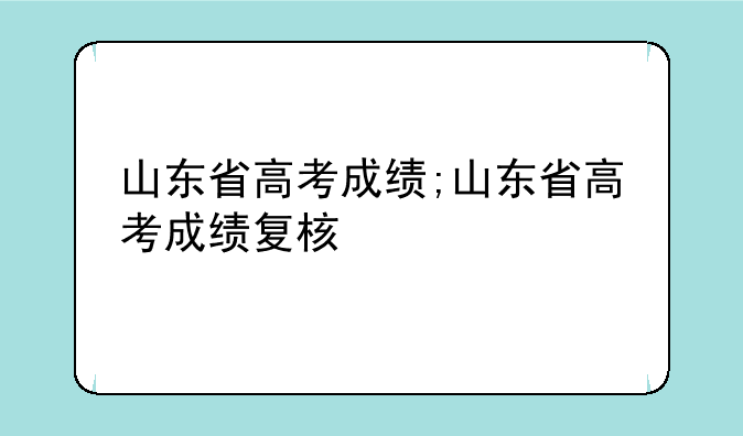 山东省高考成绩;山东省高考成绩复核