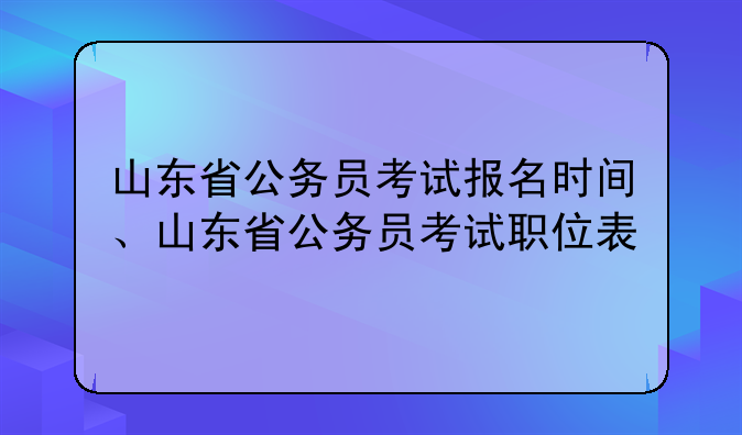山东省公务员考试报名时间、山东省公务员考试职位表