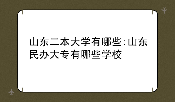 山东二本大学有哪些:山东民办大专有哪些学校
