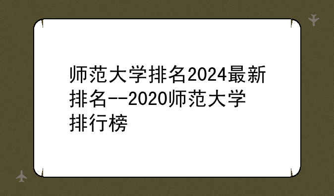 师范大学排名2024最新排名--2020师范大学排行榜