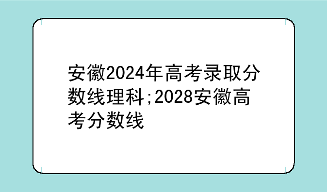 安徽2024年高考录取分数线理科;2028安徽高考分数线