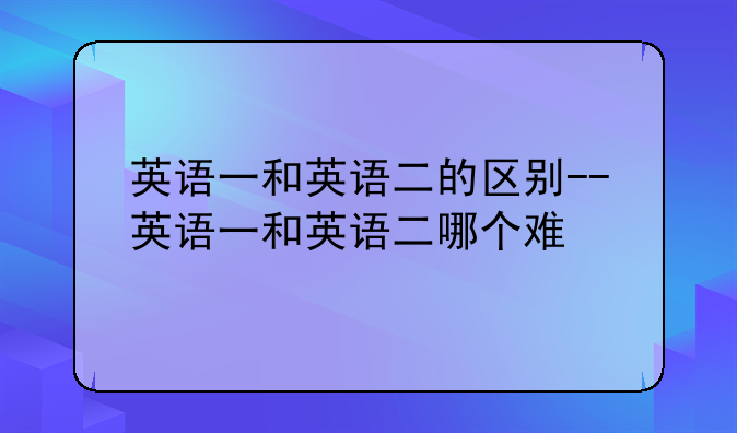 英语一和英语二的区别--英语一和英语二哪个难