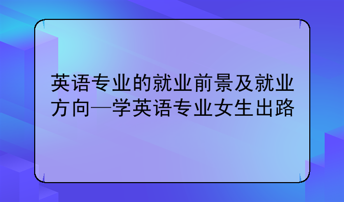 英语专业的就业前景及就业方向—学英语专业女生出路