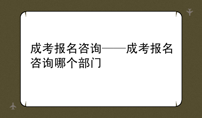成考报名咨询——成考报名咨询哪个部门