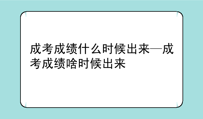 成考成绩什么时候出来—成考成绩啥时候出来