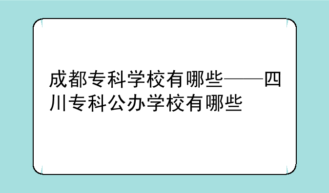成都专科学校有哪些——四川专科公办学校有哪些