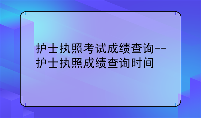 护士执照考试成绩查询--护士执照成绩查询时间