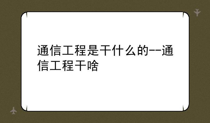 通信工程是干什么的--通信工程干啥