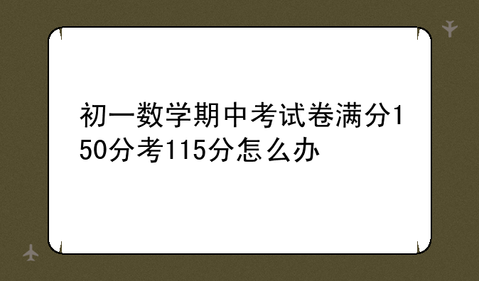 初一数学期中考试卷满分150分考115分怎么办