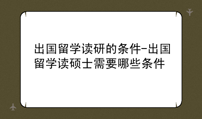 出国留学读研的条件-出国留学读硕士需要哪些条件