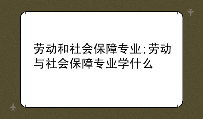 劳动和社会保障专业;劳动与社会保障专业学什么