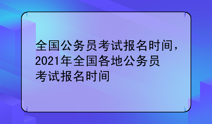 全国公务员考试报名时间，2021年全国各地公务员考试报名时间