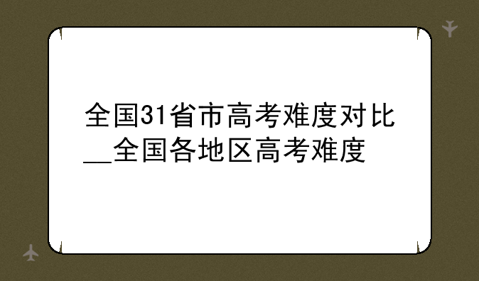 全国31省市高考难度对比__全国各地区高考难度