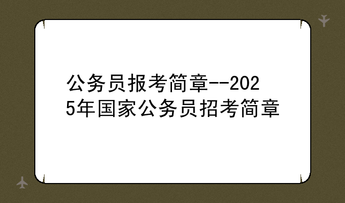 公务员报考简章--2025年国家公务员招考简章
