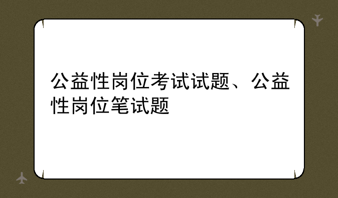公益性岗位考试试题、公益性岗位笔试题
