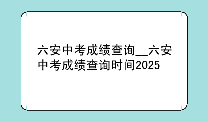 六安中考成绩查询__六安中考成绩查询时间2025